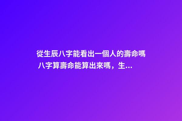 從生辰八字能看出一個人的壽命嗎 八字算壽命能算出來嗎，生辰八字能算出來一個人壽命-第1張-觀點-玄機派